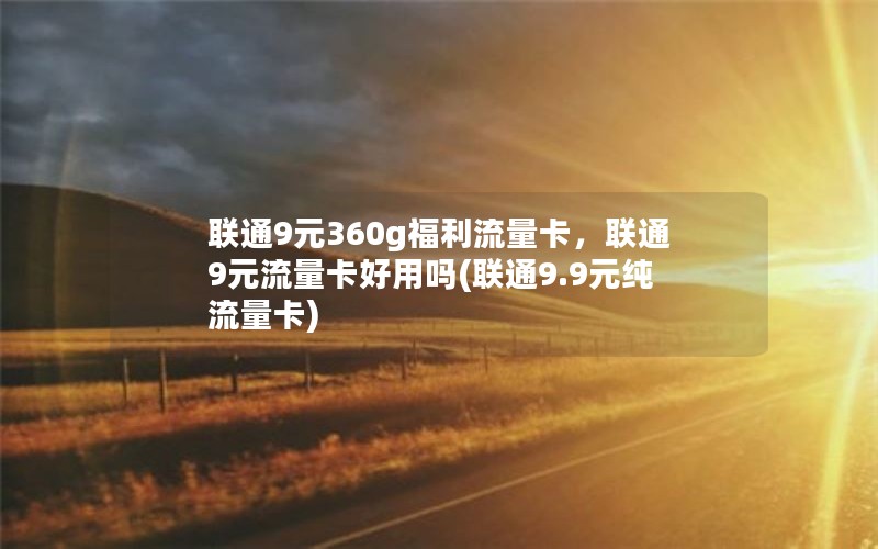 联通9元360g福利流量卡，联通9元流量卡好用吗(联通9.9元纯流量卡)