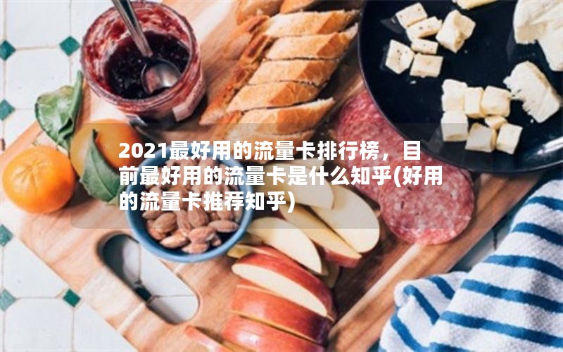 2021最好用的流量卡排行榜，目前最好用的流量卡是什么知乎(好用的流量卡推荐知乎)