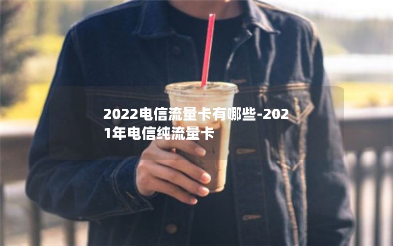 2022电信流量卡有哪些-2021年电信纯流量卡