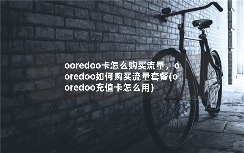 ooredoo卡怎么购买流量，ooredoo如何购买流量套餐(ooredoo充值卡怎么用)