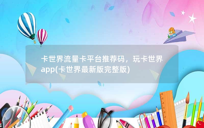 卡世界流量卡平台推荐码，玩卡世界app(卡世界最新版完整版)