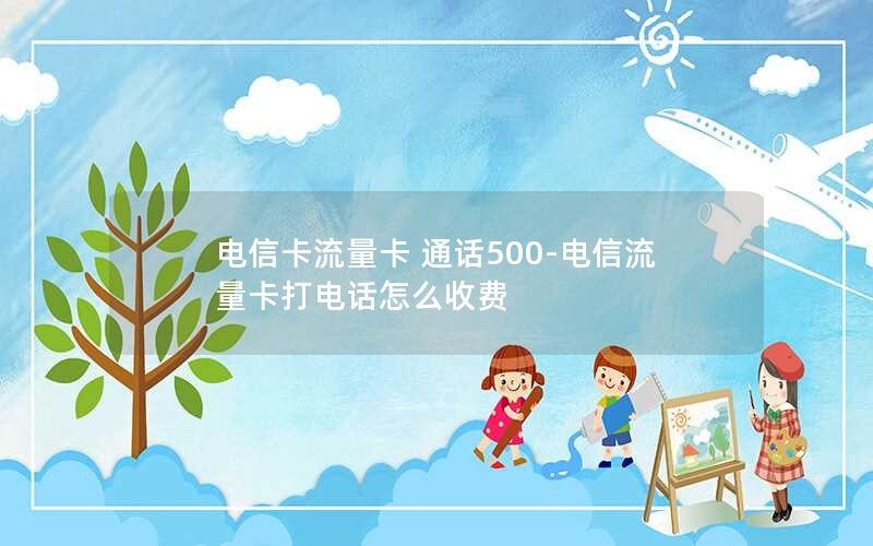 电信卡流量卡 通话500-电信流量卡打电话怎么收费