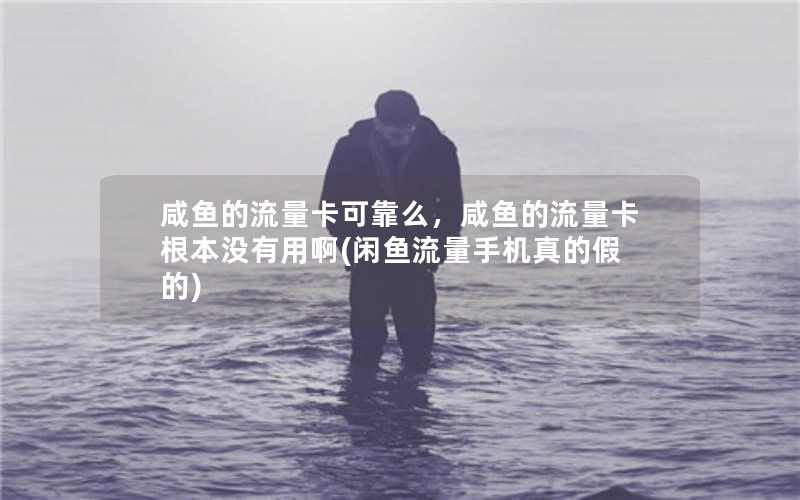 咸鱼的流量卡可靠么，咸鱼的流量卡根本没有用啊(闲鱼流量手机真的假的)