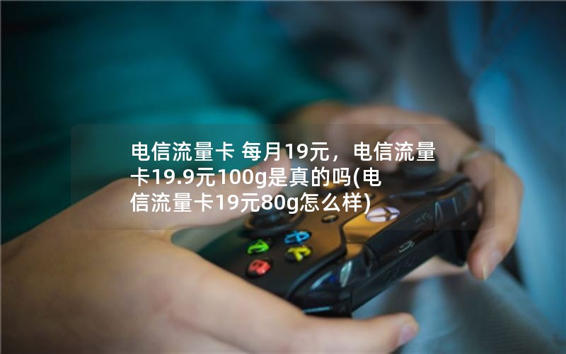 电信流量卡 每月19元，电信流量卡19.9元100g是真的吗(电信流量卡19元80g怎么样)