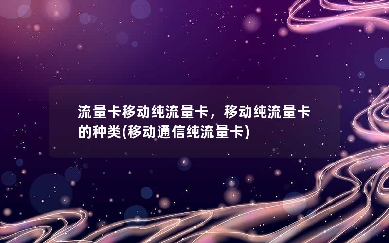 流量卡移动纯流量卡，移动纯流量卡的种类(移动通信纯流量卡)