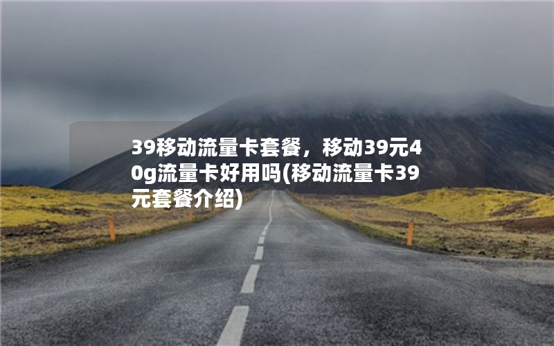 39移动流量卡套餐，移动39元40g流量卡好用吗(移动流量卡39元套餐介绍)