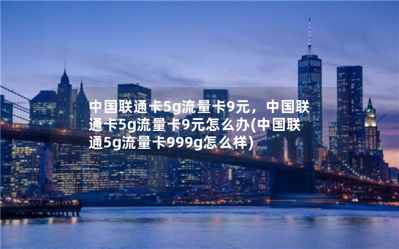 中国联通卡5g流量卡9元，中国联通卡5g流量卡9元怎么办(中国联通5g流量卡999g怎么样)