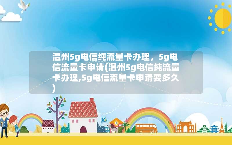 温州5g电信纯流量卡办理，5g电信流量卡申请(温州5g电信纯流量卡办理,5g电信流量卡申请要多久)