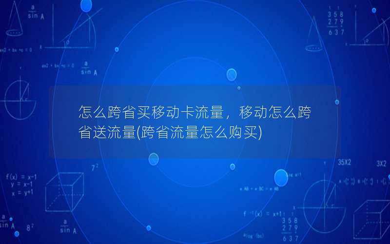 怎么跨省买移动卡流量，移动怎么跨省送流量(跨省流量怎么购买)