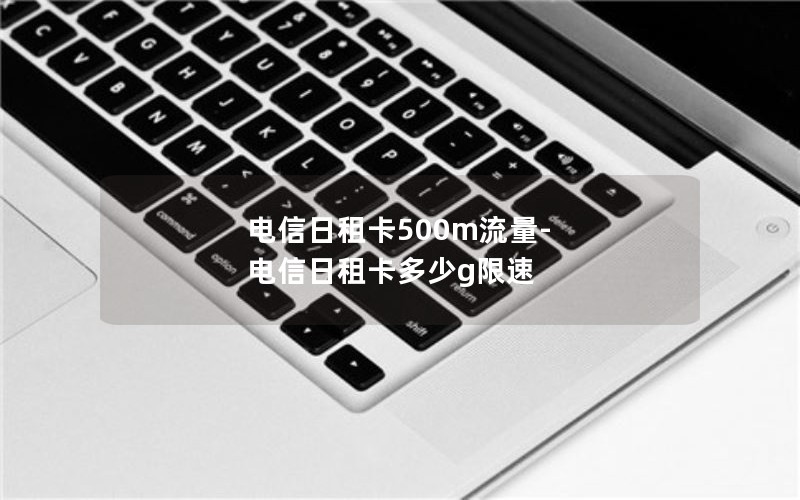 电信日租卡500m流量-电信日租卡多少g限速