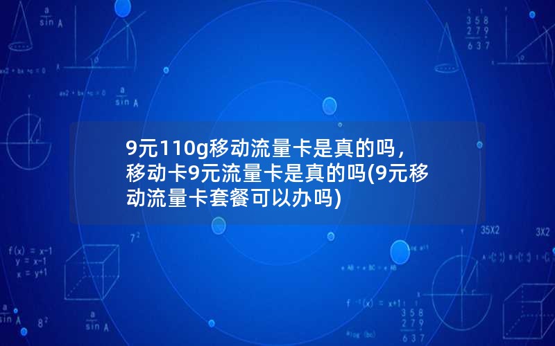 9元110g移动流量卡是真的吗，移动卡9元流量卡是真的吗(9元移动流量卡套餐可以办吗)