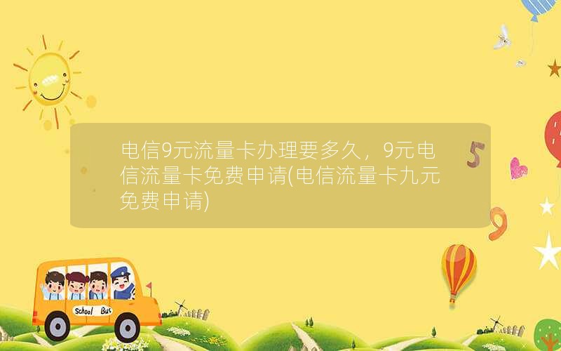 电信9元流量卡办理要多久，9元电信流量卡免费申请(电信流量卡九元免费申请)