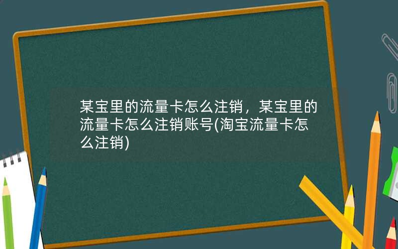 某宝里的流量卡怎么注销，某宝里的流量卡怎么注销账号(淘宝流量卡怎么注销)