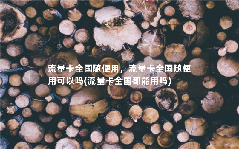 流量卡全国随便用，流量卡全国随便用可以吗(流量卡全国都能用吗)