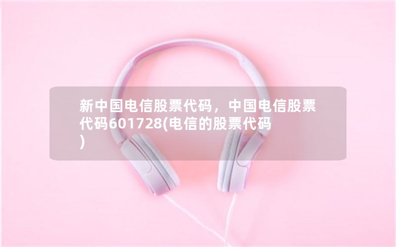 新中国电信股票代码，中国电信股票代码601728(电信的股票代码)