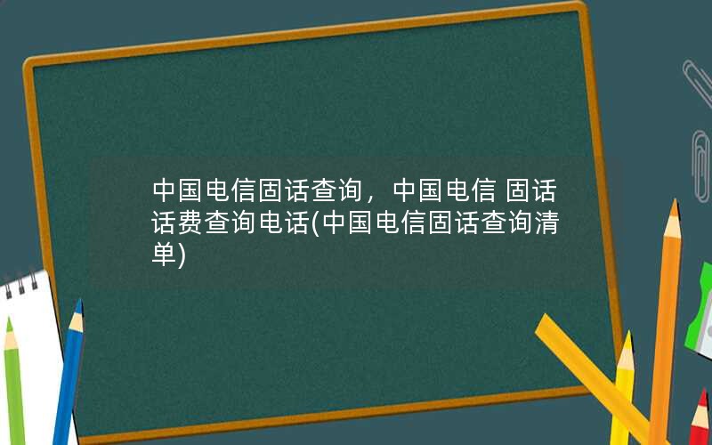 中国电信固话查询，中国电信 固话话费查询电话(中国电信固话查询清单)