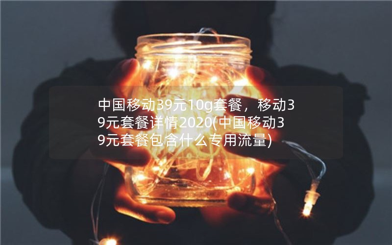 中国移动39元10g套餐，移动39元套餐详情2020(中国移动39元套餐包含什么专用流量)