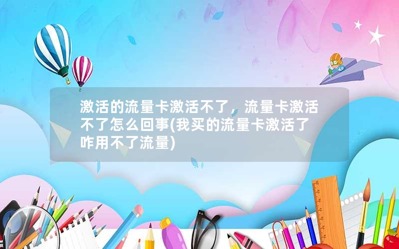 激活的流量卡激活不了，流量卡激活不了怎么回事(我买的流量卡激活了咋用不了流量)