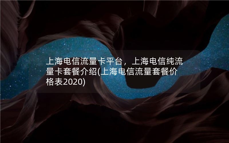 上海电信流量卡平台，上海电信纯流量卡套餐介绍(上海电信流量套餐价格表2020)