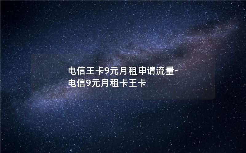 电信王卡9元月租申请流量-电信9元月租卡王卡