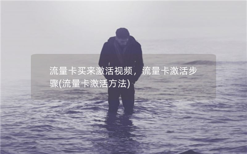 流量卡买来激活视频，流量卡激活步骤(流量卡激活方法)