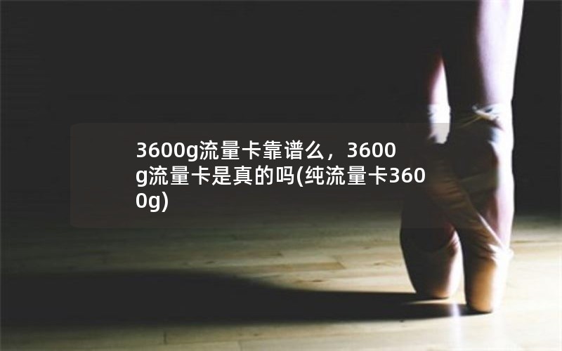 3600g流量卡靠谱么，3600g流量卡是真的吗(纯流量卡3600g)