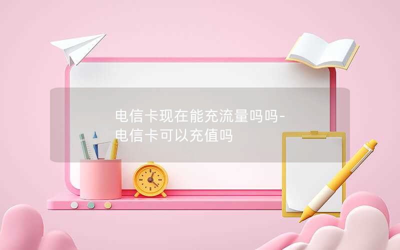 电信卡现在能充流量吗吗-电信卡可以充值吗