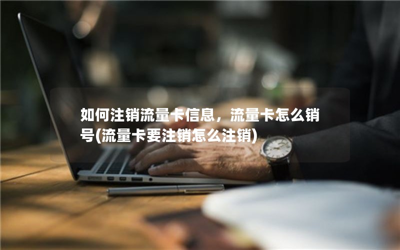 如何注销流量卡信息，流量卡怎么销号(流量卡要注销怎么注销)