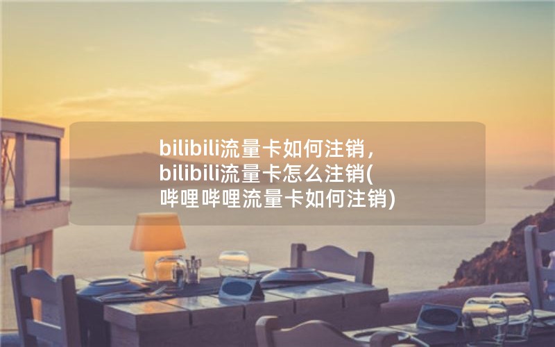 bilibili流量卡如何注销，bilibili流量卡怎么注销(哔哩哔哩流量卡如何注销)