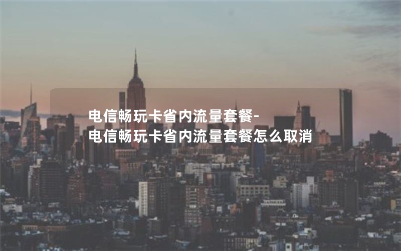 电信畅玩卡省内流量套餐-电信畅玩卡省内流量套餐怎么取消