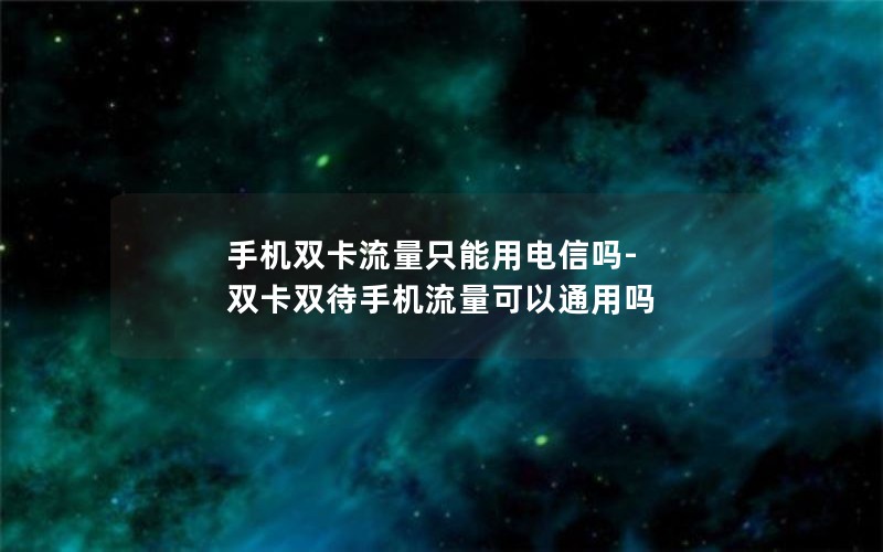 手机双卡流量只能用电信吗-双卡双待手机流量可以通用吗