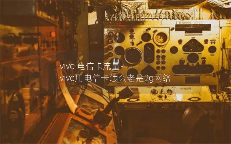 vivo 电信卡流量-vivo用电信卡怎么老是2g网络