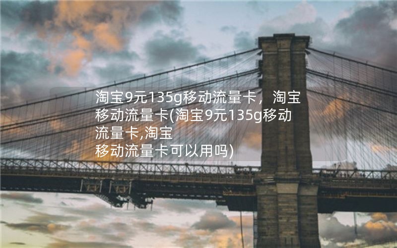 淘宝9元135g移动流量卡，淘宝 移动流量卡(淘宝9元135g移动流量卡,淘宝 移动流量卡可以用吗)