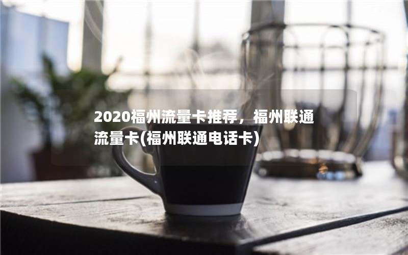 2020福州流量卡推荐，福州联通流量卡(福州联通电话卡)