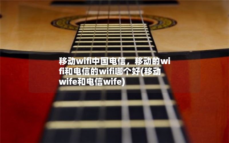 移动wifi中国电信，移动的wifi和电信的wifi哪个好(移动wife和电信wife)