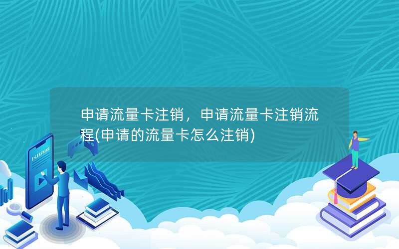 申请流量卡注销，申请流量卡注销流程(申请的流量卡怎么注销)