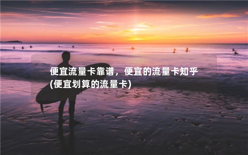 便宜流量卡靠谱，便宜的流量卡知乎(便宜划算的流量卡)