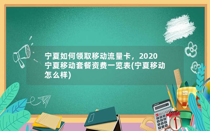 宁夏如何领取移动流量卡，2020宁夏移动套餐资费一览表(宁夏移动怎么样)