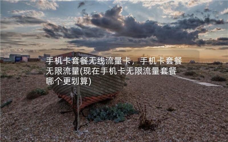 手机卡套餐无线流量卡，手机卡套餐无限流量(现在手机卡无限流量套餐哪个更划算)