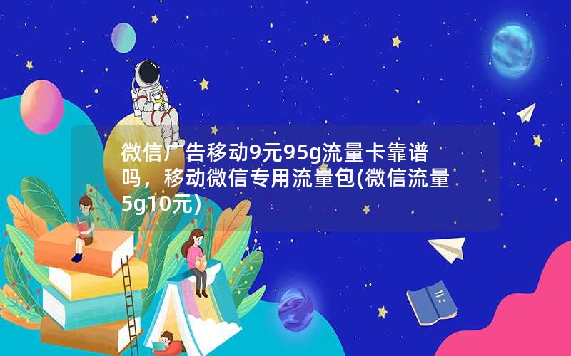 微信广告移动9元95g流量卡靠谱吗，移动微信专用流量包(微信流量5g10元)