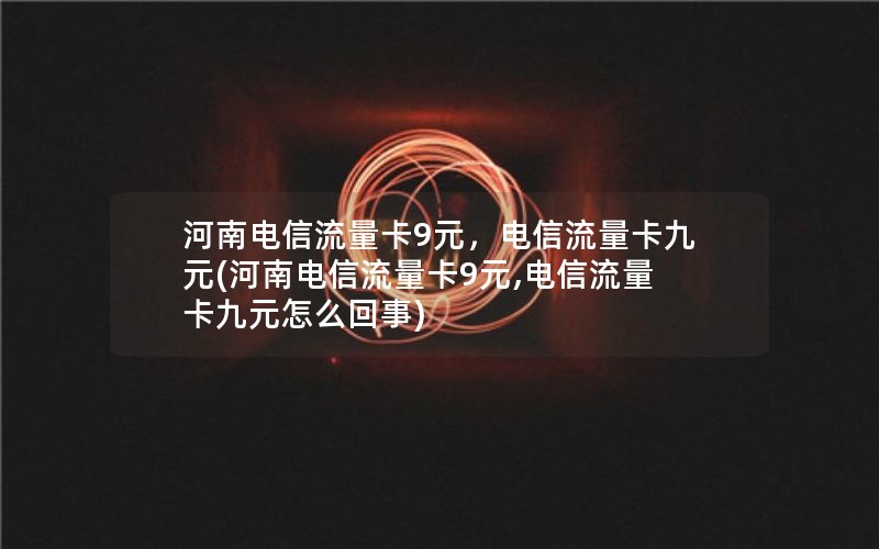 河南电信流量卡9元，电信流量卡九元(河南电信流量卡9元,电信流量卡九元怎么回事)