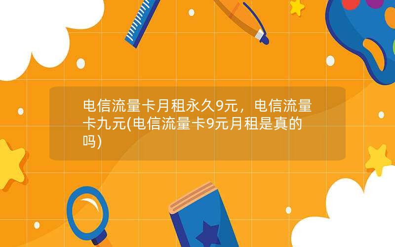 电信流量卡月租永久9元，电信流量卡九元(电信流量卡9元月租是真的吗)