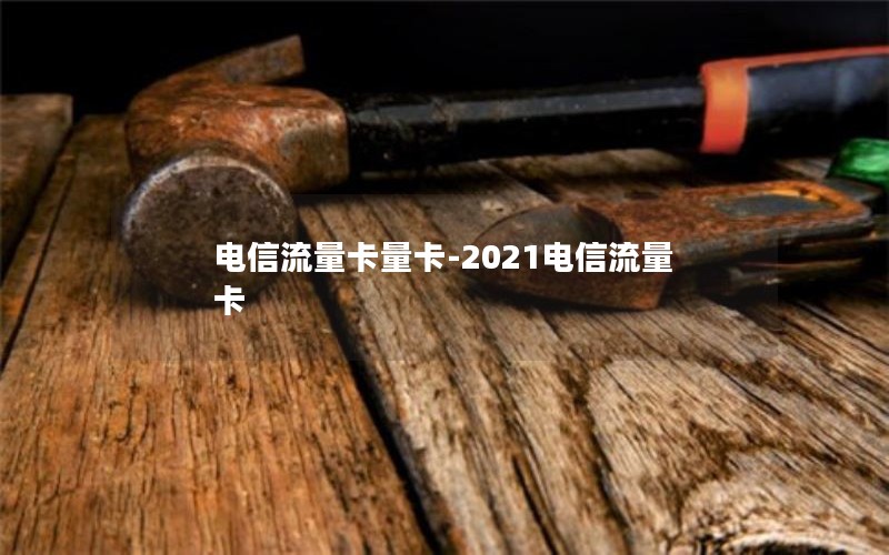 电信流量卡量卡-2021电信流量卡