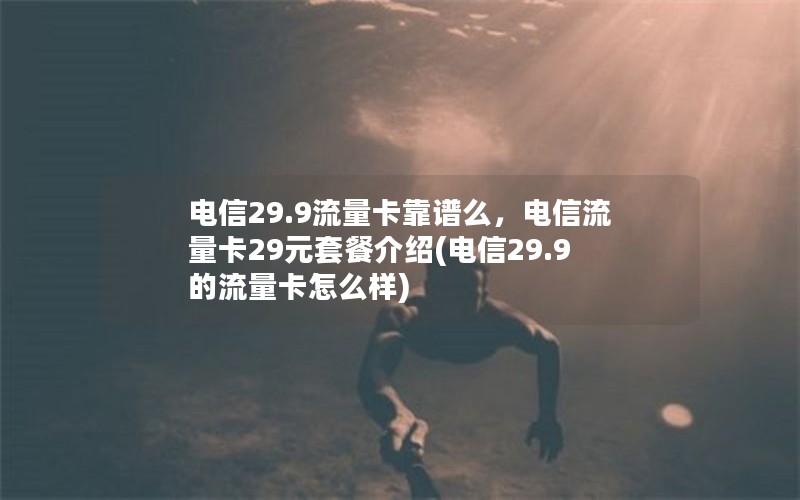 电信29.9流量卡靠谱么，电信流量卡29元套餐介绍(电信29.9的流量卡怎么样)