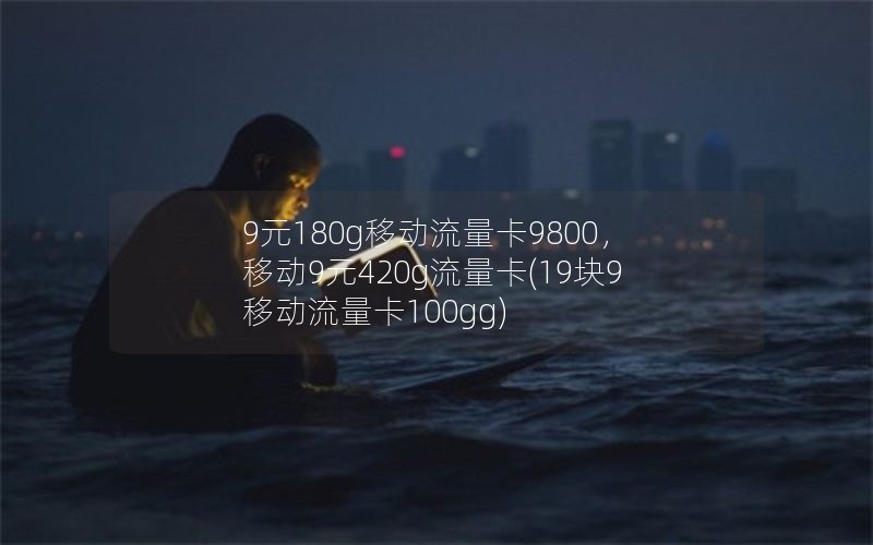 9元180g移动流量卡9800，移动9元420g流量卡(19块9移动流量卡100gg)