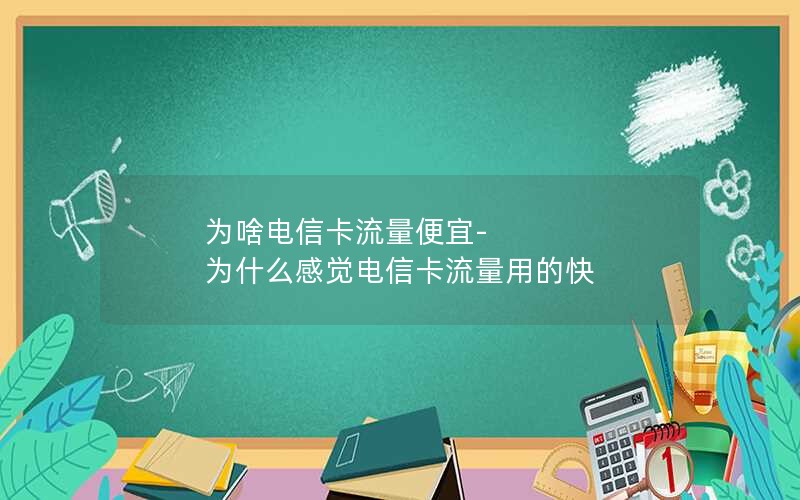 为啥电信卡流量便宜-为什么感觉电信卡流量用的快