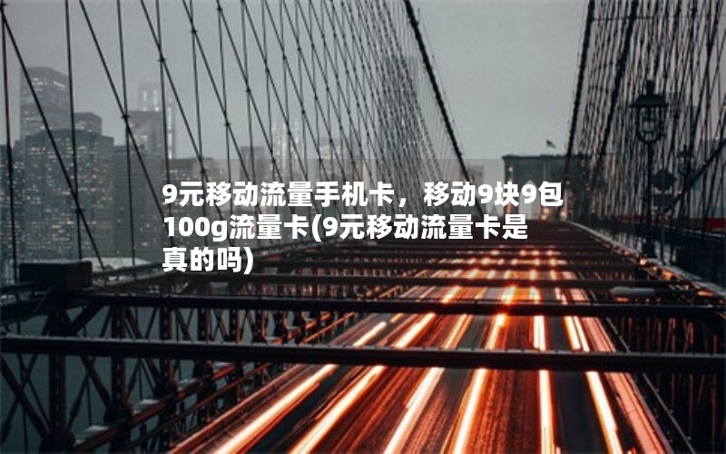 9元移动流量手机卡，移动9块9包100g流量卡(9元移动流量卡是真的吗)