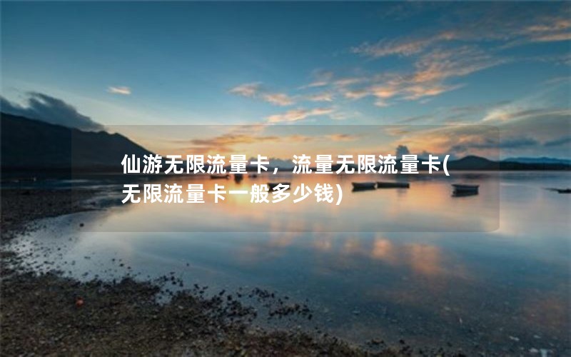 仙游无限流量卡，流量无限流量卡(无限流量卡一般多少钱)