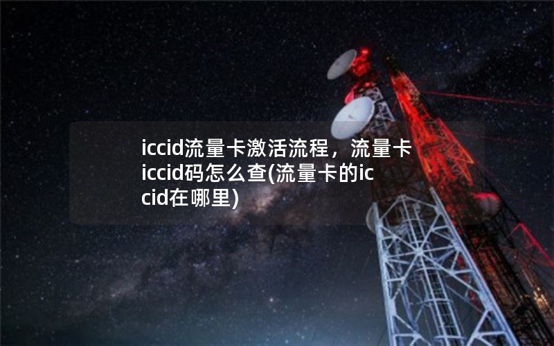 iccid流量卡激活流程，流量卡iccid码怎么查(流量卡的iccid在哪里)