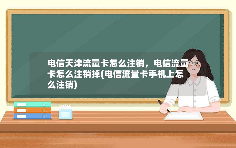 电信天津流量卡怎么注销，电信流量卡怎么注销掉(电信流量卡手机上怎么注销)